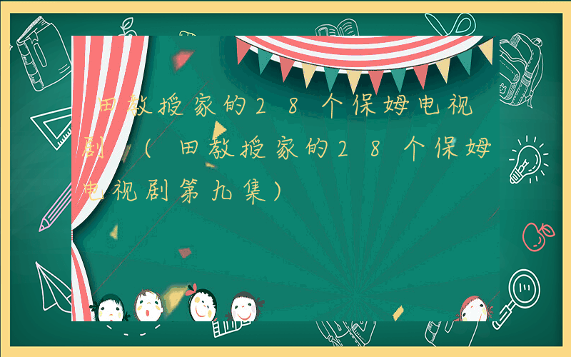 田教授家的28个保姆电视剧 (田教授家的28个保姆电视剧第九集)